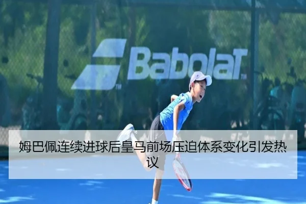 姆巴佩连续进球后皇马前场压迫体系变化引发热议
